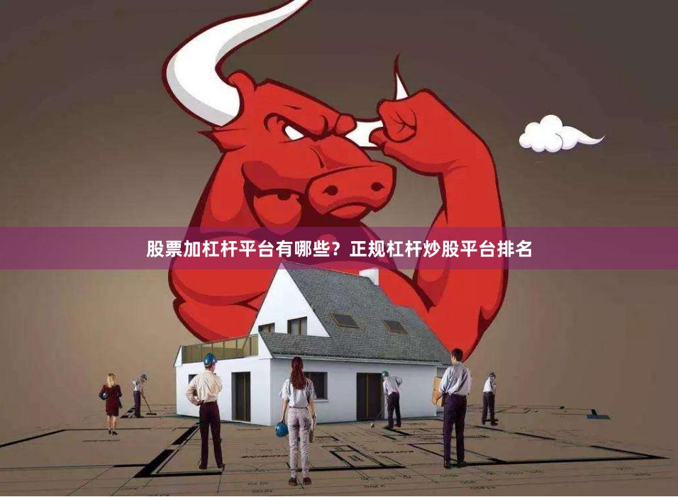 股票加杠杆平台有哪些？正规杠杆炒股平台排名
