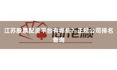 江苏股票配资平台有哪些？正规公司排名查询