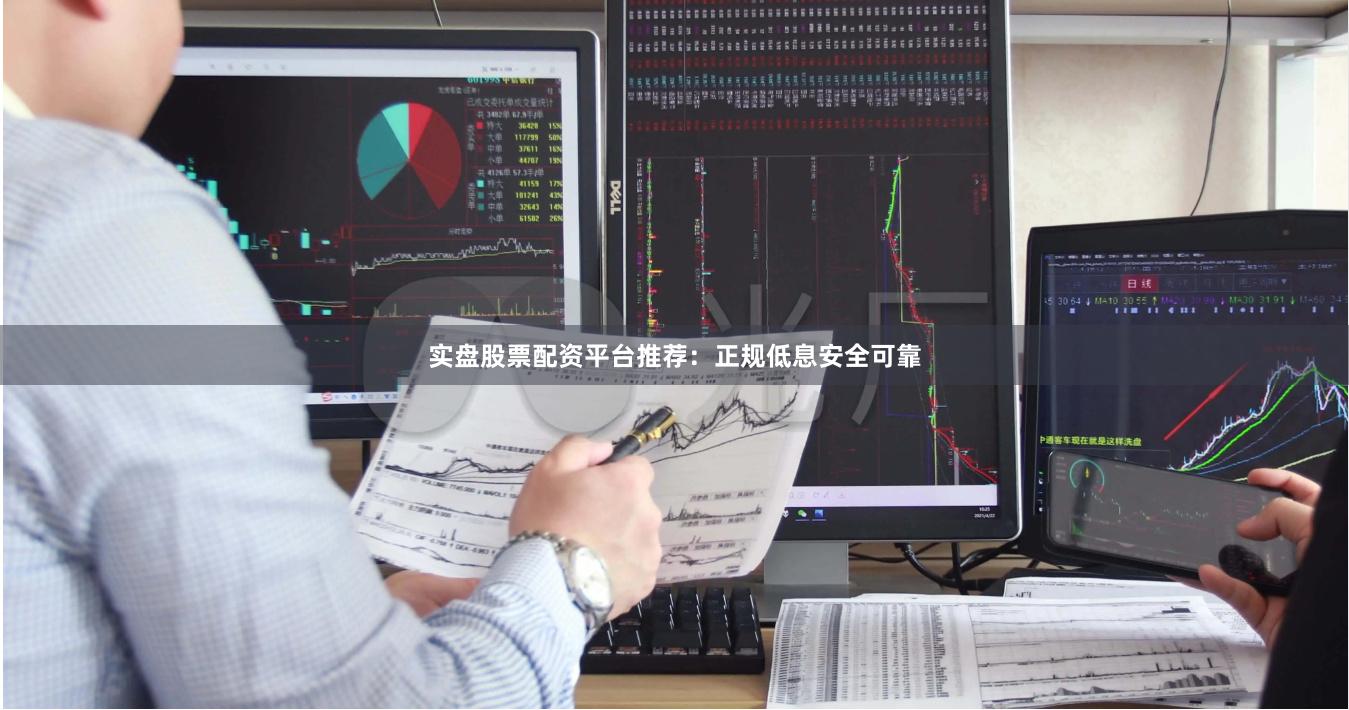 实盘股票配资平台推荐：正规低息安全可靠