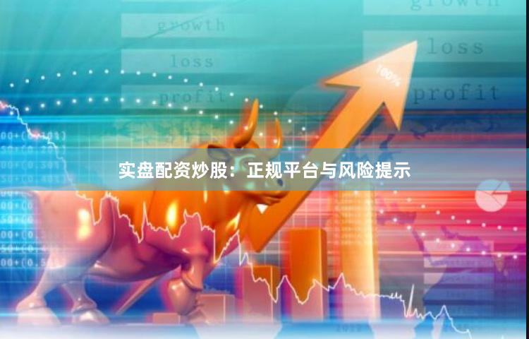 实盘配资炒股：正规平台与风险提示