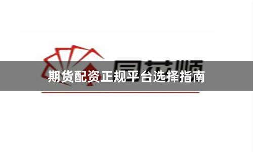 期货配资正规平台选择指南