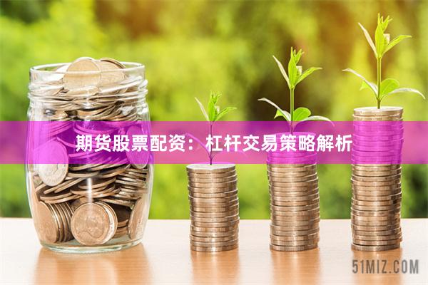 期货股票配资：杠杆交易策略解析